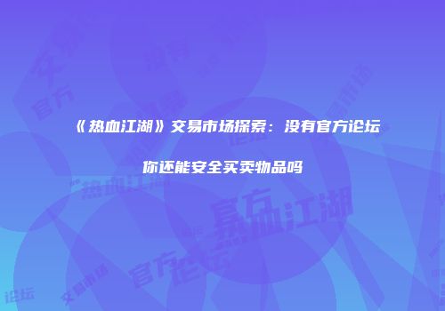 《热血江湖》交易市场探索：没有官方论坛你还能安全买卖物品吗