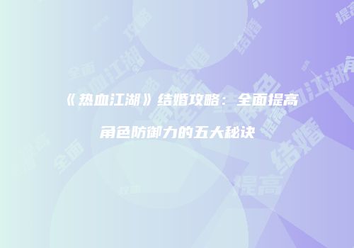 《热血江湖》结婚攻略：全面提高角色防御力的五大秘诀