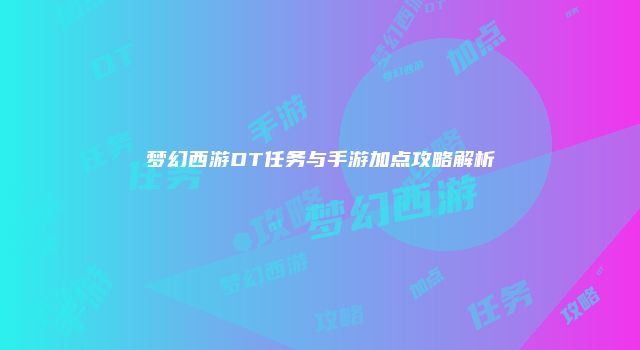 梦幻西游DT任务与手游加点攻略解析