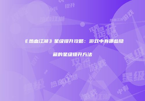 《热血江湖》星级提升攻略：游戏中有哪些隐藏的星级提升方法