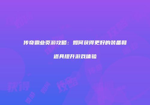 传奇霸业页游攻略：如何获得更好的装备和道具提升游戏体验