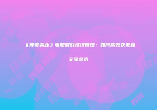 《传奇霸业》电脑游戏经济管理：如何高效获取和交易金币