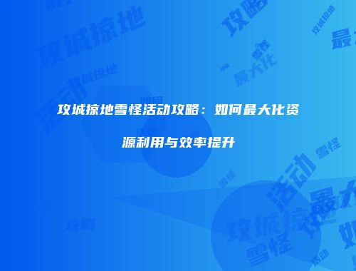 攻城掠地雪怪活动攻略：如何最大化资源利用与效率提升