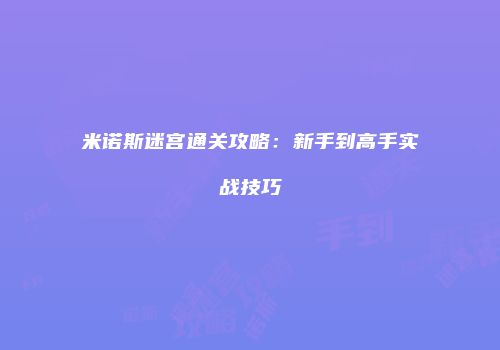 米诺斯迷宫通关攻略：新手到高手实战技巧