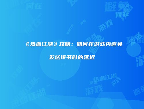 《热血江湖》攻略：如何在游戏内避免发送传书时的延迟