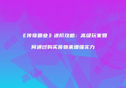 《传奇霸业》进阶攻略：高级玩家如何通过购买食物来增强实力