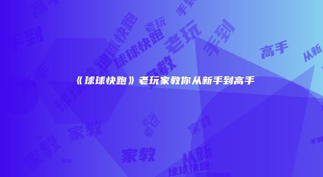 《球球快跑》老玩家教你从新手到高手
