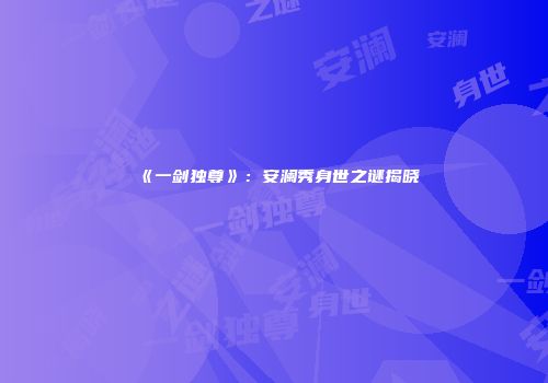 《一剑独尊》：安澜秀身世之谜揭晓
