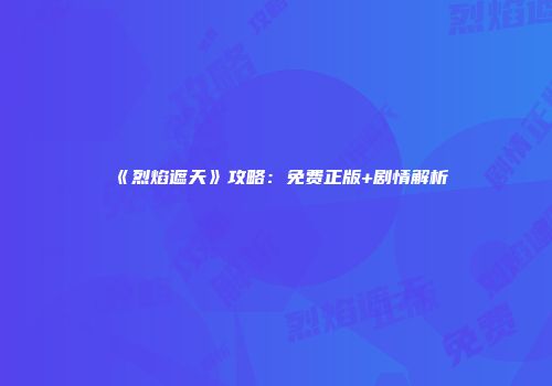 《烈焰遮天》攻略：免费正版+剧情解析