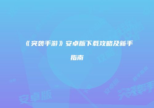 《突袭手游》安卓版下载攻略及新手指南