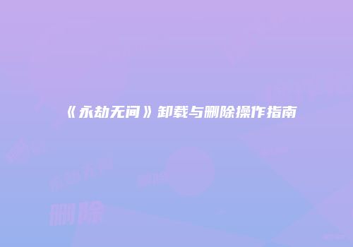 《永劫无间》卸载与删除操作指南