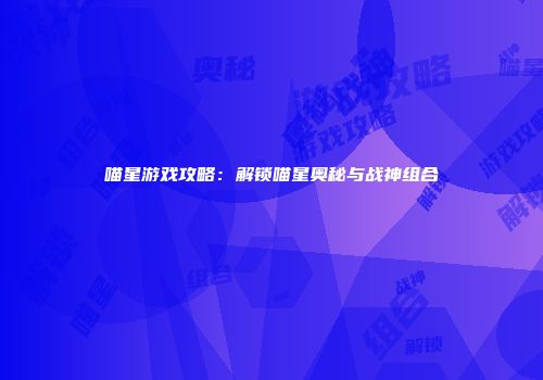 喵星游戏攻略：解锁喵星奥秘与战神组合
