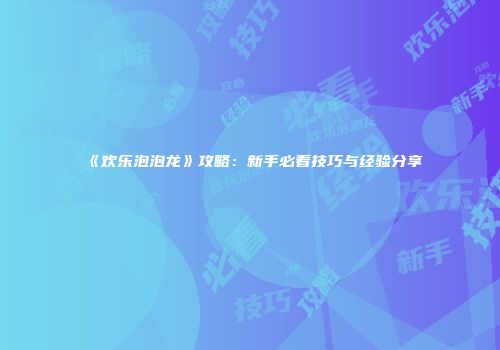 《欢乐泡泡龙》攻略：新手必看技巧与经验分享