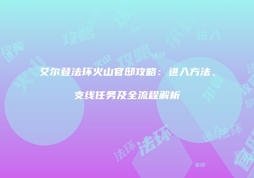 艾尔登法环火山官邸攻略：进入方法、支线任务及全流程解析
