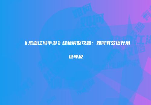 《热血江湖手游》经验调整攻略：如何有效提升角色等级