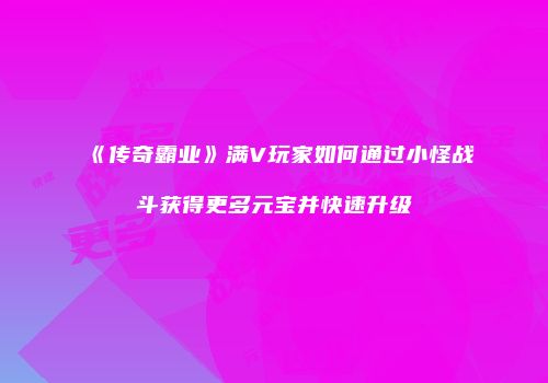 《传奇霸业》满V玩家如何通过小怪战斗获得更多元宝并快速升级