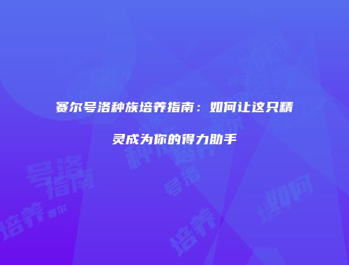 赛尔号洛种族培养指南：如何让这只精灵成为你的得力助手