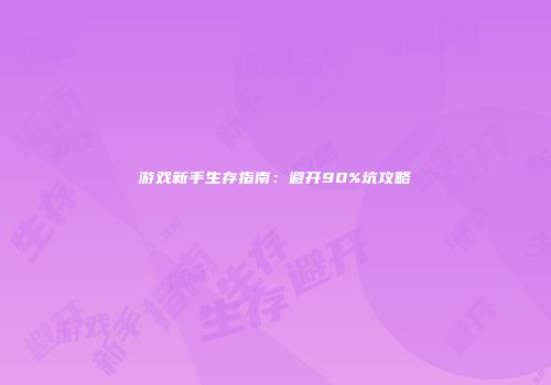 游戏新手生存指南：避开90%坑攻略