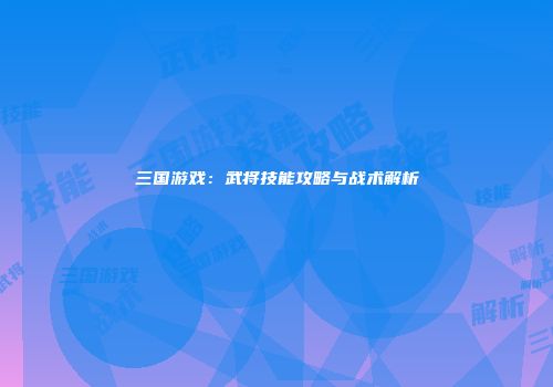 三国游戏：武将技能攻略与战术解析