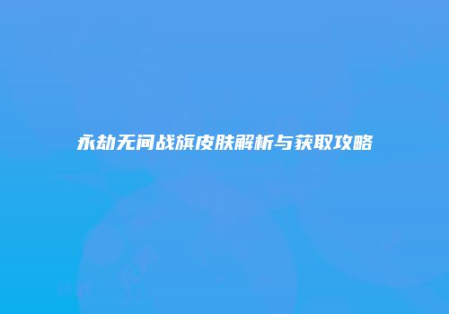 永劫无间战旗皮肤解析与获取攻略