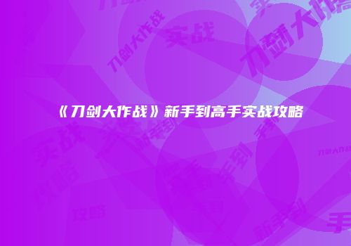 《刀剑大作战》新手到高手实战攻略