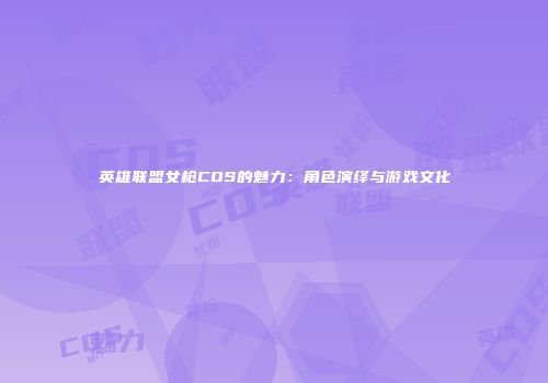 英雄联盟女枪COS的魅力：角色演绎与游戏文化