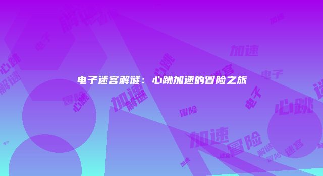 电子迷宫解谜：心跳加速的冒险之旅