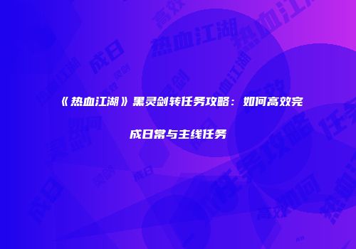 《热血江湖》黑灵剑转任务攻略：如何高效完成日常与主线任务