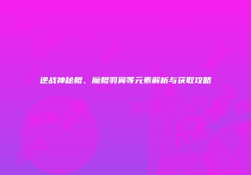 逆战神秘鲲、魔鲲羽翼等元素解析与获取攻略