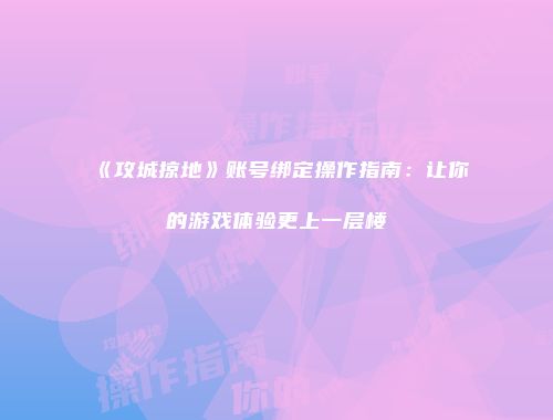 《攻城掠地》账号绑定操作指南：让你的游戏体验更上一层楼