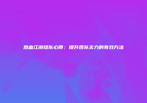 热血江湖组队心得：提升团队实力的有效方法