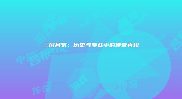 三国吕布：历史与游戏中的传奇再现