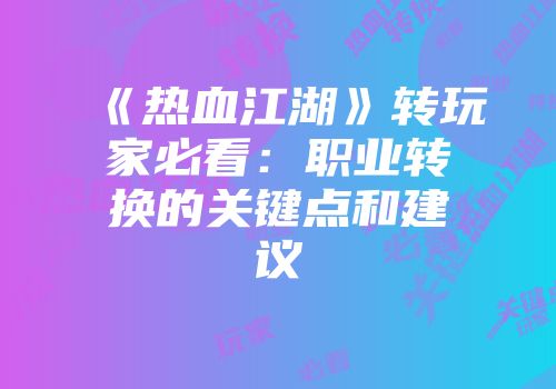 《热血江湖》转玩家必看：职业转换的关键点和建议