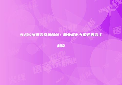 穿越火线语音系统解析：职业战队与角色语音全解读