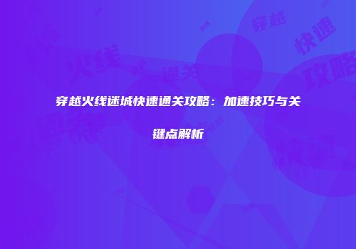 穿越火线迷城快速通关攻略：加速技巧与关键点解析