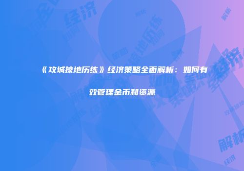 《攻城掠地历练》经济策略全面解析：如何有效管理金币和资源