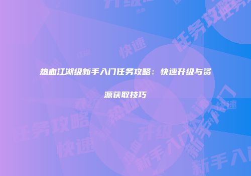 热血江湖级新手入门任务攻略:快速升级与资源获取技巧
