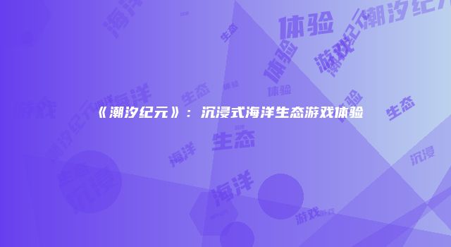 《潮汐纪元》：沉浸式海洋生态游戏体验