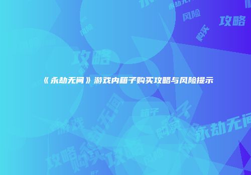 《永劫无间》游戏内箱子购买攻略与风险提示