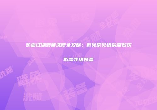 热血江湖装备洗髓全攻略：避免常见错误高效获取高等级装备
