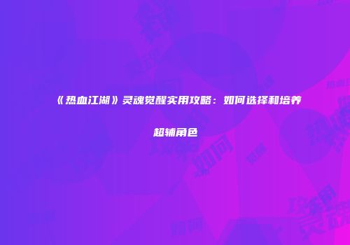 《热血江湖》灵魂觉醒实用攻略：如何选择和培养超辅角色
