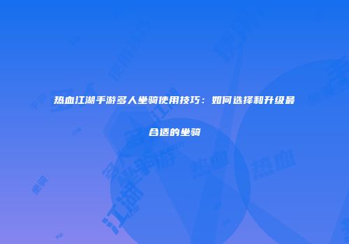 热血江湖手游多人坐骑使用技巧：如何选择和升级最合适的坐骑