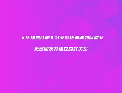 《年热血江湖》社交系统详解如何结交更多朋友并建立良好关系