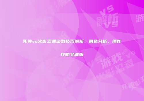 死神vs火影忍者游戏技巧解析：角色分析、操作攻略全解析