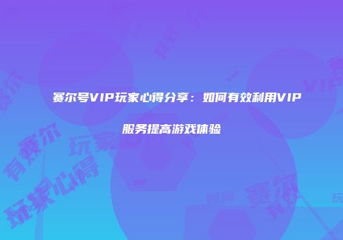 赛尔号VIP玩家心得分享：如何有效利用VIP服务提高游戏体验