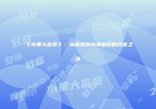 《水果大富豪》：从痴迷到水果皇帝的致富之旅