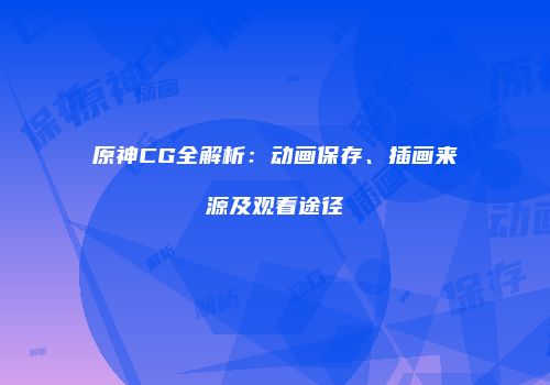 原神CG全解析：动画保存、插画来源及观看途径