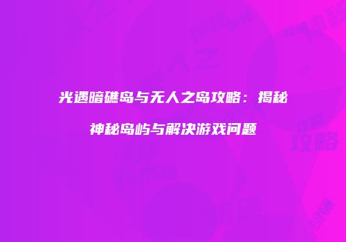 光遇暗礁岛与无人之岛攻略：揭秘神秘岛屿与解决游戏问题