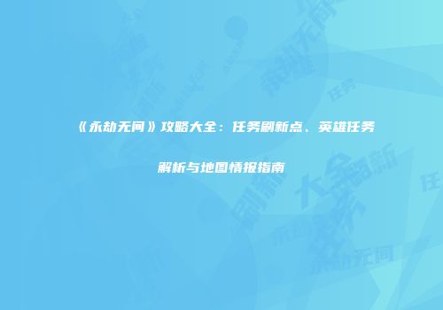 《永劫无间》攻略大全：任务刷新点、英雄任务解析与地图情报指南