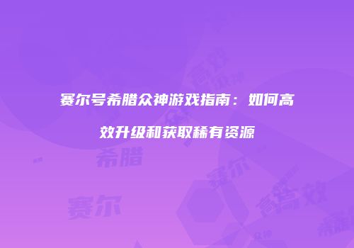 赛尔号希腊众神游戏指南：如何高效升级和获取稀有资源